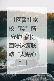 医警社家校“粽”情守护 家长直呼这波联动“太贴心”