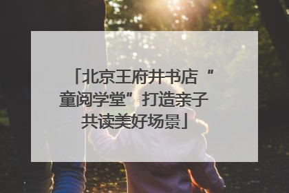 北京王府井书店“童阅学堂”打造亲子共读美好场景