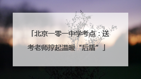 北京一零一中学考点：送考老师撑起温暖“后盾”