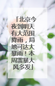 北京今夜到明天有大范围降雨，局地可达大暴雨！本周雷暴大风多发