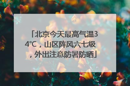 北京今天最高气温34℃，山区阵风六七级，外出注意防暑防晒