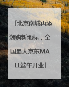 北京南城再添潮购新地标，全国最大京东MALL端午开业