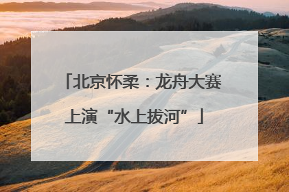 北京怀柔：龙舟大赛上演“水上拔河”