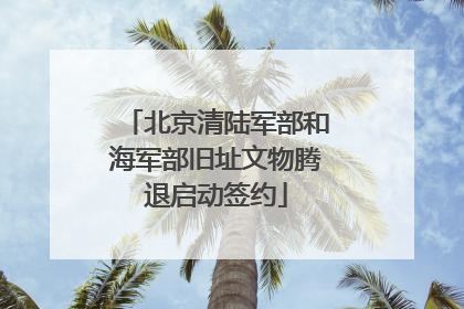 北京清陆军部和海军部旧址文物腾退启动签约
