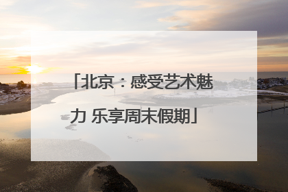 北京：感受艺术魅力 乐享周末假期