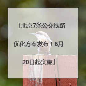 北京7条公交线路优化方案发布！6月20日起实施
