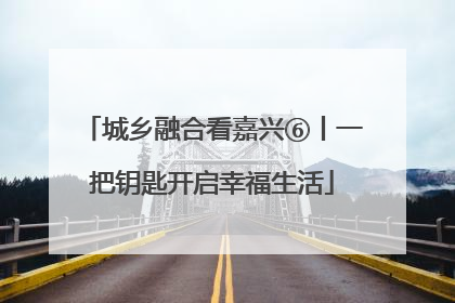 城乡融合看嘉兴⑥丨一把钥匙开启幸福生活
