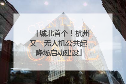 城北首个！杭州又一无人机公共起降场启动建设