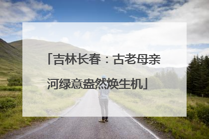 吉林长春：古老母亲河绿意盎然焕生机