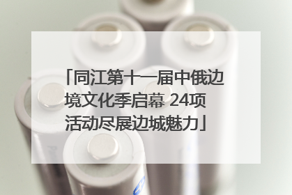 同江第十一届中俄边境文化季启幕 24项活动尽展边城魅力