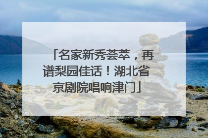 名家新秀荟萃，再谱梨园佳话！湖北省京剧院唱响津门