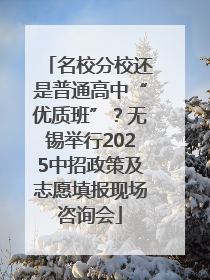 名校分校还是普通高中“优质班”？无锡举行2025中招政策及志愿填报现场咨询会