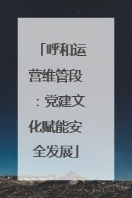 呼和运营维管段：党建文化赋能安全发展
