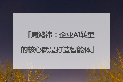 周鸿祎：企业AI转型的核心就是打造智能体