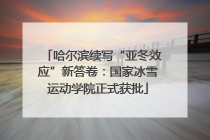 哈尔滨续写“亚冬效应”新答卷：国家冰雪运动学院正式获批