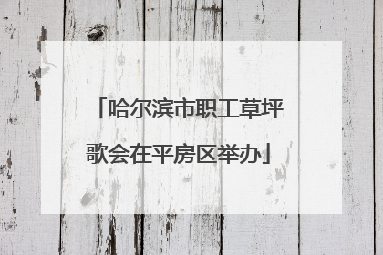 哈尔滨市职工草坪歌会在平房区举办