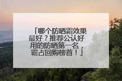 哪个防晒霜效果最好？推荐公认好用的防晒第一名，霸占回购榜首！