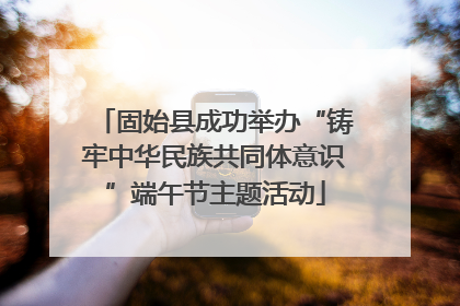 固始县成功举办“铸牢中华民族共同体意识”端午节主题活动