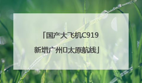 国产大飞机C919新增广州⇌太原航线