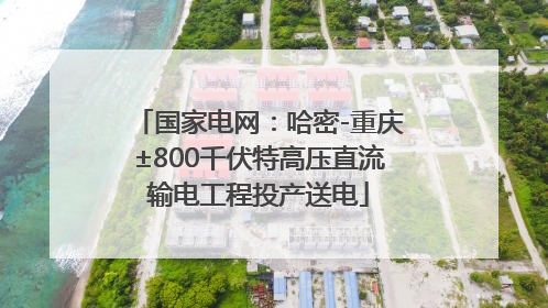国家电网：哈密-重庆±800千伏特高压直流输电工程投产送电
