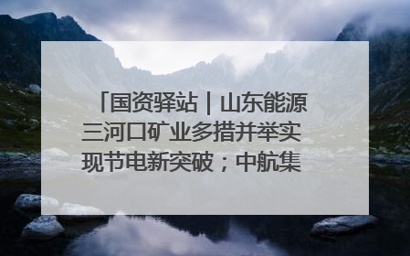 国资驿站｜山东能源三河口矿业多措并举实现节电新突破；中航集团开通广州—北京—格拉斯哥全货机航线