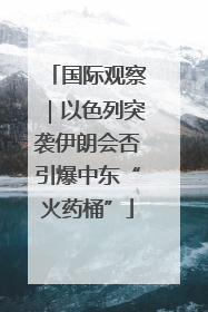国际观察｜以色列突袭伊朗会否引爆中东“火药桶”