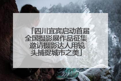 四川宜宾启动首届全国摄影展作品征集 邀请摄影达人用镜头捕捉城市之美