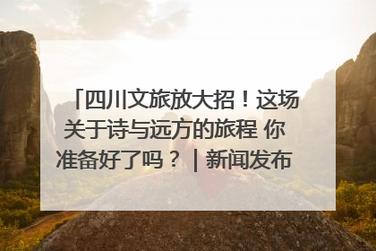 四川文旅放大招！这场关于诗与远方的旅程 你准备好了吗？｜新闻发布最前线·深一度