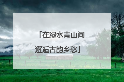 在绿水青山间邂逅古韵乡愁