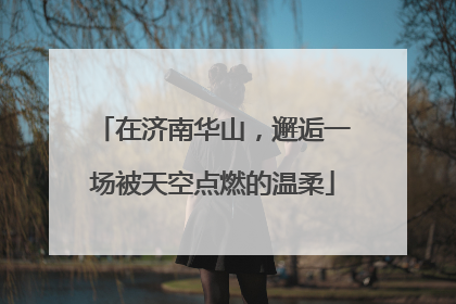 在济南华山，邂逅一场被天空点燃的温柔