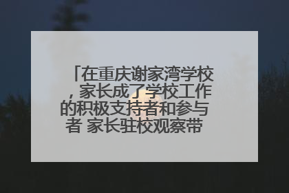 在重庆谢家湾学校，家长成了学校工作的积极支持者和参与者 家长驻校观察带来可喜变化