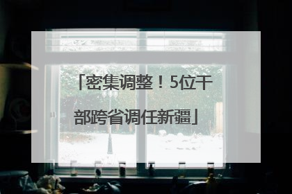 密集调整！5位干部跨省调任新疆