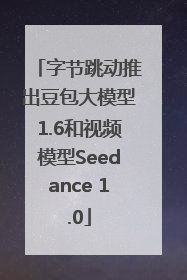 字节跳动推出豆包大模型1.6和视频模型Seedance 1.0