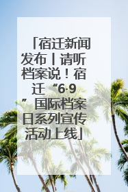 宿迁新闻发布丨请听档案说！宿迁“6·9”国际档案日系列宣传活动上线