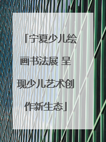 宁夏少儿绘画书法展 呈现少儿艺术创作新生态