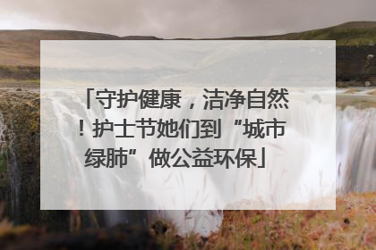 守护健康，洁净自然！护士节她们到“城市绿肺”做公益环保