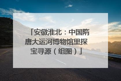 安徽淮北：中国隋唐大运河博物馆里探宝寻源（组图）