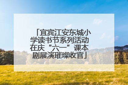 宜宾江安东城小学读书节系列活动在庆“六一”课本剧展演璀璨收官