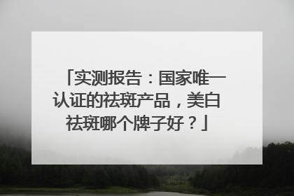 实测报告：国家唯一认证的祛斑产品，美白祛斑哪个牌子好？
