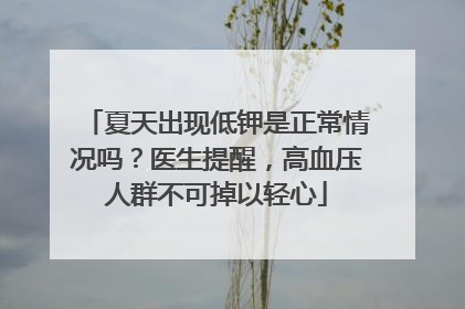 夏天出现低钾是正常情况吗？医生提醒，高血压人群不可掉以轻心