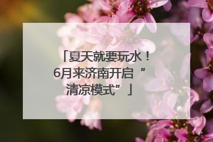 夏天就要玩水！6月来济南开启“清凉模式”
