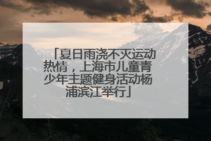 夏日雨浇不灭运动热情，上海市儿童青少年主题健身活动杨浦滨江举行