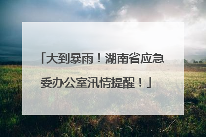 大到暴雨！湖南省应急委办公室汛情提醒！