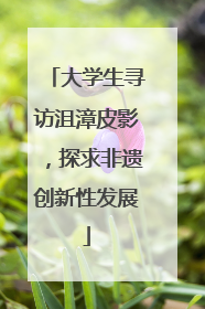 大学生寻访沮漳皮影，探求非遗创新性发展