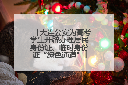 大连公安为高考学生开辟办理居民身份证、临时身份证“绿色通道”