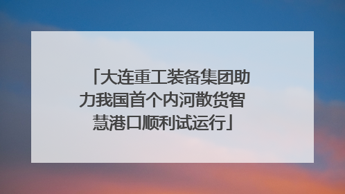 大连重工装备集团助力我国首个内河散货智慧港口顺利试运行