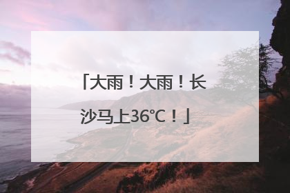 大雨！大雨！长沙马上36℃！