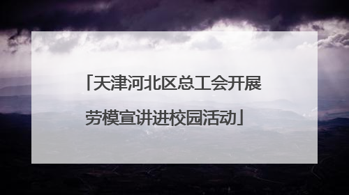 天津河北区总工会开展劳模宣讲进校园活动