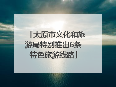 太原市文化和旅游局特别推出6条特色旅游线路