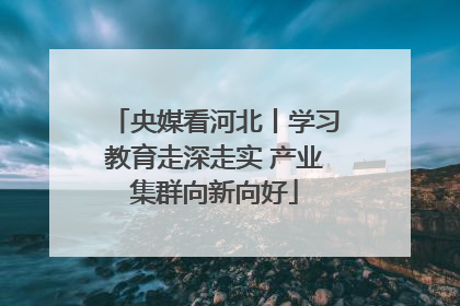 央媒看河北丨学习教育走深走实 产业集群向新向好